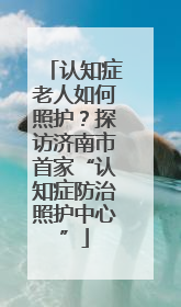 认知症老人如何照护？探访济南市首家“认知症防治照护中心”
