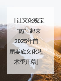 让文化瑰宝“热”起来 2025年首届娄底文化艺术季开幕