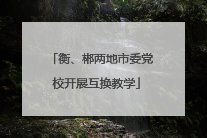 衡、郴两地市委党校开展互换教学