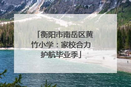 衡阳市南岳区黄竹小学：家校合力护航毕业季