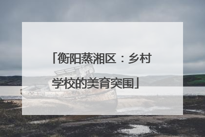 衡阳蒸湘区：乡村学校的美育突围