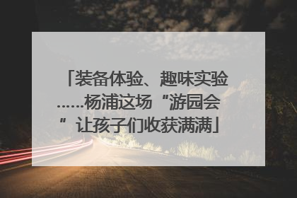 装备体验、趣味实验……杨浦这场“游园会”让孩子们收获满满