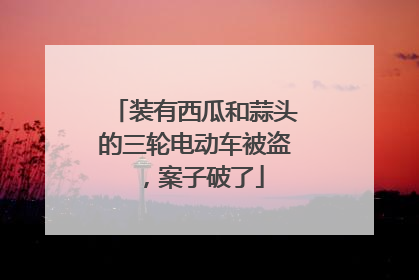 装有西瓜和蒜头的三轮电动车被盗，案子破了
