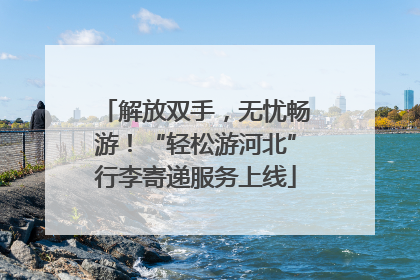 解放双手，无忧畅游！“轻松游河北”行李寄递服务上线