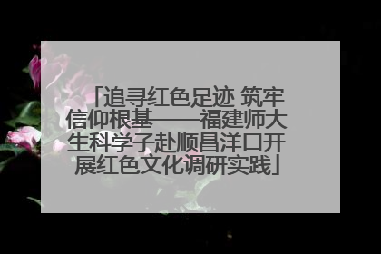 追寻红色足迹 筑牢信仰根基——福建师大生科学子赴顺昌洋口开展红色文化调研实践