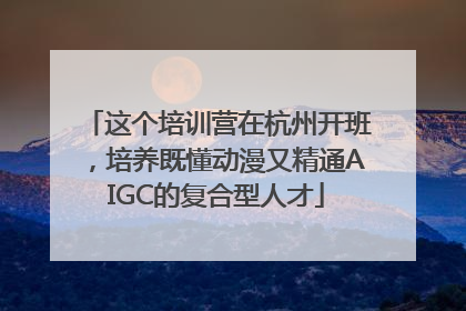 这个培训营在杭州开班，培养既懂动漫又精通AIGC的复合型人才