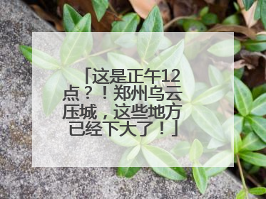 这是正午12点？！郑州乌云压城，这些地方已经下大了！