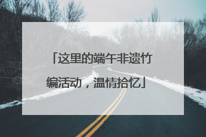 这里的端午非遗竹编活动，温情拾忆