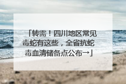 转需！四川地区常见毒蛇有这些，全省抗蛇毒血清储备点公布→