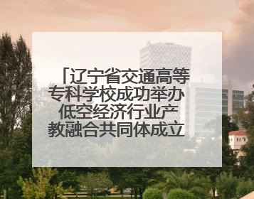辽宁省交通高等专科学校成功举办 低空经济行业产教融合共同体成立大会暨共建低空经济产教融合新生态论坛