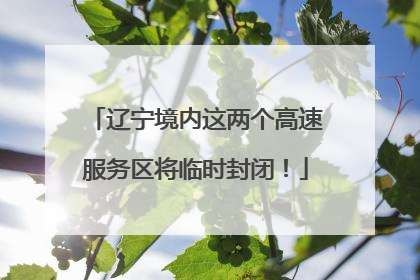 辽宁境内这两个高速服务区将临时封闭！
