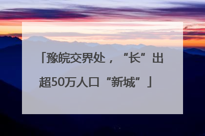 豫皖交界处，“长”出超50万人口“新城”