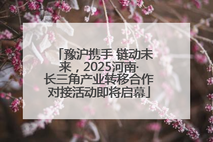 豫沪携手 链动未来，2025河南·长三角产业转移合作对接活动即将启幕