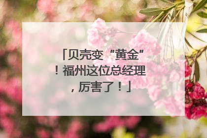 贝壳变“黄金”！福州这位总经理，厉害了！