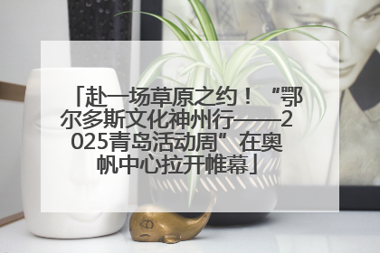 赴一场草原之约！“鄂尔多斯文化神州行——2025青岛活动周”在奥帆中心拉开帷幕