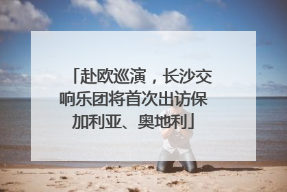 赴欧巡演，长沙交响乐团将首次出访保加利亚、奥地利
