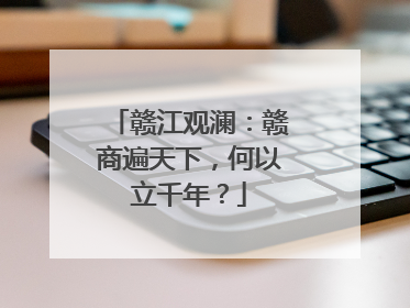 赣江观澜：赣商遍天下，何以立千年？