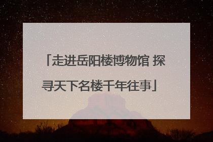走进岳阳楼博物馆 探寻天下名楼千年往事