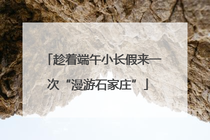 趁着端午小长假来一次“漫游石家庄”