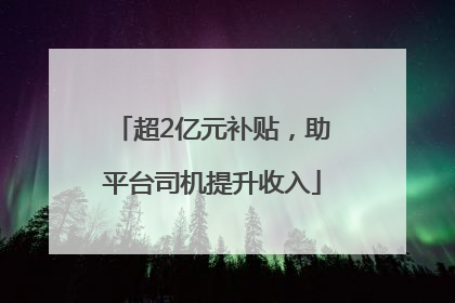 超2亿元补贴，助平台司机提升收入
