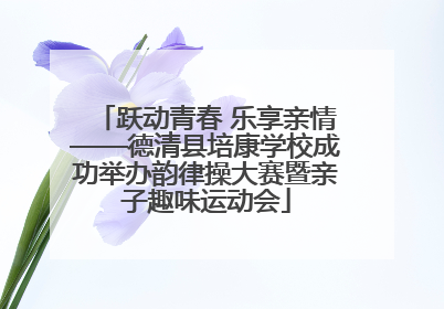 跃动青春 乐享亲情——德清县培康学校成功举办韵律操大赛暨亲子趣味运动会