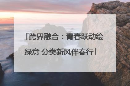 跨界融合：青春跃动绘绿意 分类新风伴春行