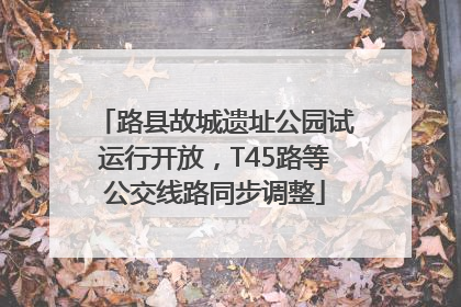 路县故城遗址公园试运行开放，T45路等公交线路同步调整