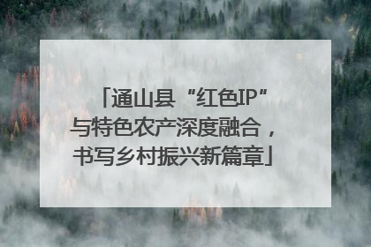 通山县“红色IP”与特色农产深度融合，书写乡村振兴新篇章