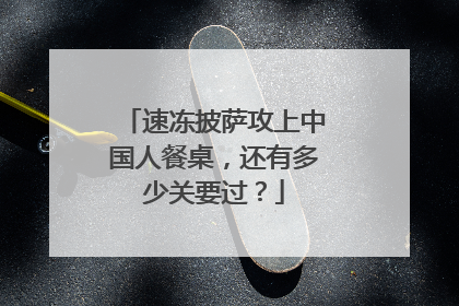 速冻披萨攻上中国人餐桌，还有多少关要过？