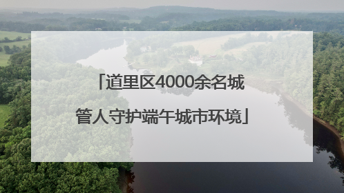 道里区4000余名城管人守护端午城市环境