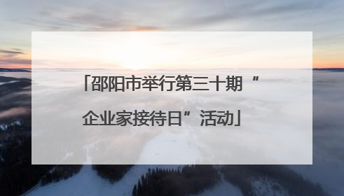 邵阳市举行第三十期“企业家接待日”活动