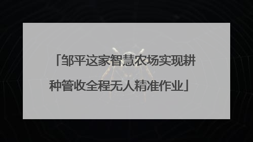 邹平这家智慧农场实现耕种管收全程无人精准作业