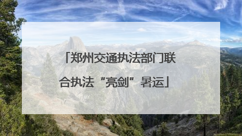 郑州交通执法部门联合执法“亮剑”暑运