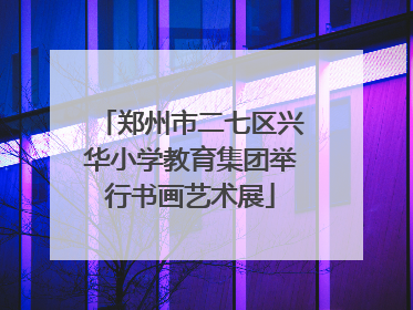 郑州市二七区兴华小学教育集团举行书画艺术展