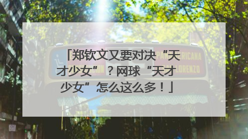 郑钦文又要对决“天才少女”？网球“天才少女”怎么这么多！
