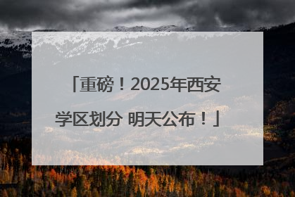 重磅！2025年西安学区划分 明天公布！