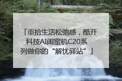重拾生活松弛感，酷开科技AI闺蜜机C20系列做你的“解忧驿站”