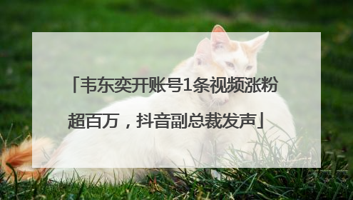 韦东奕开账号1条视频涨粉超百万，抖音副总裁发声