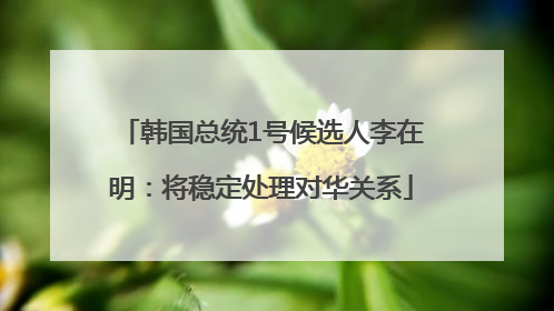 韩国总统1号候选人李在明：将稳定处理对华关系