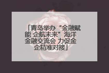 青岛举办“金融赋能 企航未来”海洋金融交流会 力促金企精准对接