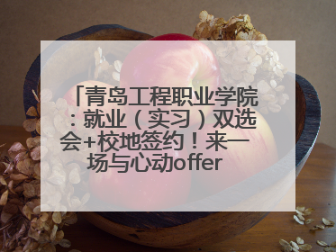青岛工程职业学院：就业（实习）双选会+校地签约！来一场与心动offer的双向奔赴！