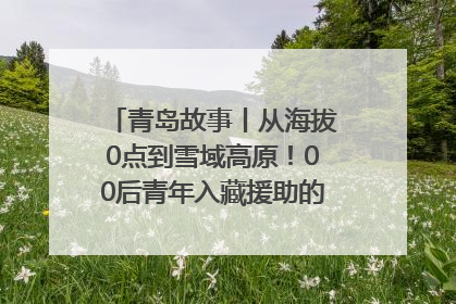 青岛故事丨从海拔0点到雪域高原！00后青年入藏援助的400多个日夜