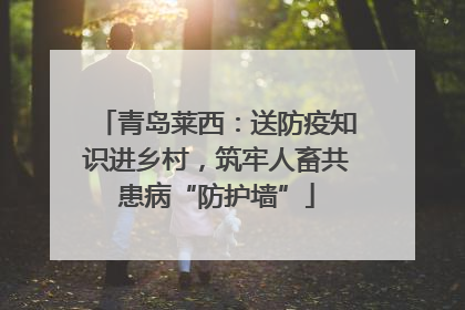 青岛莱西：送防疫知识进乡村，筑牢人畜共患病“防护墙”