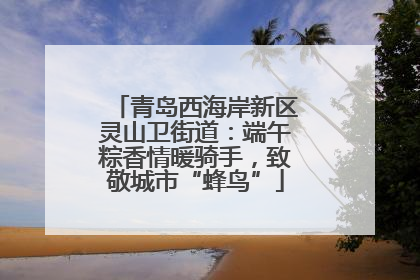 青岛西海岸新区灵山卫街道：端午粽香情暖骑手，致敬城市“蜂鸟”