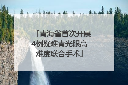 青海省首次开展4例疑难青光眼高难度联合手术