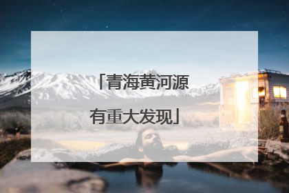 青海黄河源有重大发现