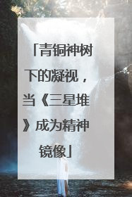 青铜神树下的凝视，当《三星堆》成为精神镜像