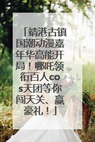 靖港古镇国潮动漫嘉年华高能开局！哪吒领衔百人cos天团等你闯天关、赢豪礼！