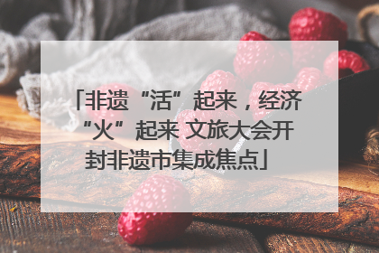 非遗“活”起来，经济“火”起来 文旅大会开封非遗市集成焦点