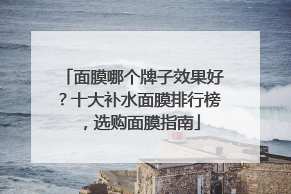 面膜哪个牌子效果好？十大补水面膜排行榜，选购面膜指南
